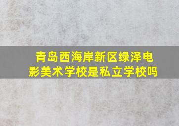 青岛西海岸新区绿泽电影美术学校是私立学校吗