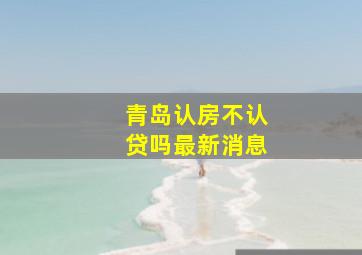 青岛认房不认贷吗最新消息