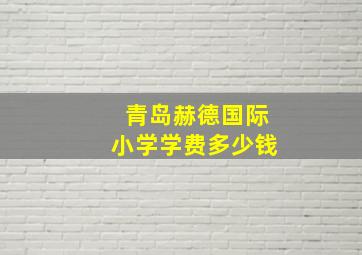 青岛赫德国际小学学费多少钱