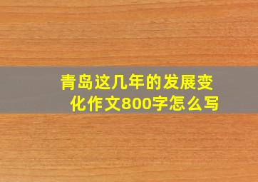 青岛这几年的发展变化作文800字怎么写