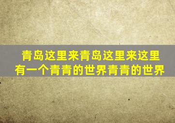 青岛这里来青岛这里来这里有一个青青的世界青青的世界