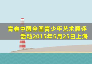 青春中国全国青少年艺术展评活动2015年5月25日上海