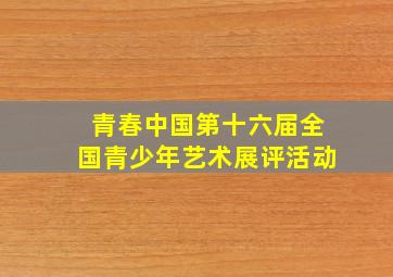 青春中国第十六届全国青少年艺术展评活动