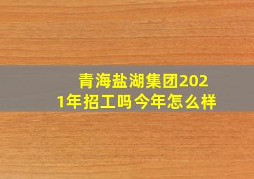 青海盐湖集团2021年招工吗今年怎么样