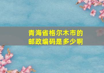 青海省格尔木市的邮政编码是多少啊