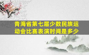 青海省第七届少数民族运动会比赛表演时间是多少