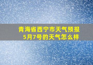 青海省西宁市天气预报5月7号的天气怎么样