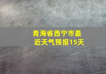 青海省西宁市最近天气预报15天