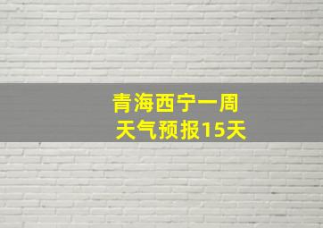 青海西宁一周天气预报15天