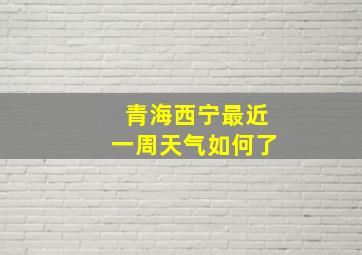 青海西宁最近一周天气如何了