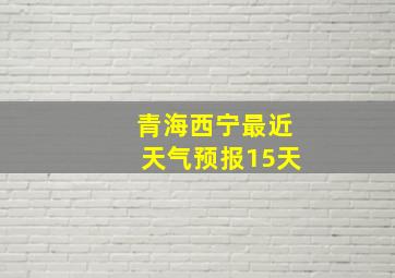 青海西宁最近天气预报15天