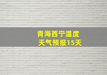 青海西宁温度天气预报15天