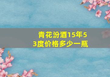 青花汾酒15年53度价格多少一瓶