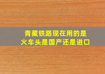 青藏铁路现在用的是火车头是国产还是进口