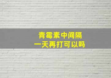 青霉素中间隔一天再打可以吗