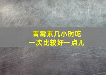 青霉素几小时吃一次比较好一点儿