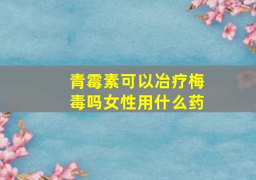 青霉素可以冶疗梅毒吗女性用什么药