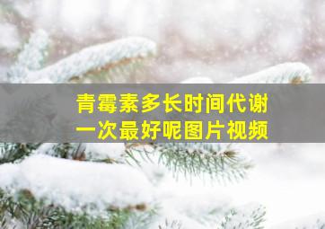 青霉素多长时间代谢一次最好呢图片视频