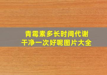 青霉素多长时间代谢干净一次好呢图片大全