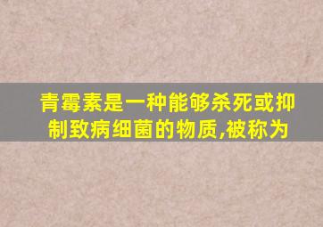 青霉素是一种能够杀死或抑制致病细菌的物质,被称为