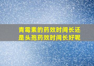 青霉素的药效时间长还是头孢药效时间长好呢