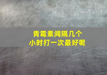 青霉素间隔几个小时打一次最好呢