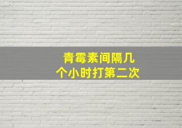 青霉素间隔几个小时打第二次