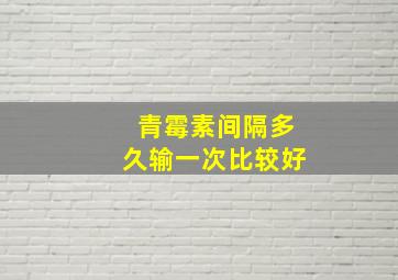 青霉素间隔多久输一次比较好