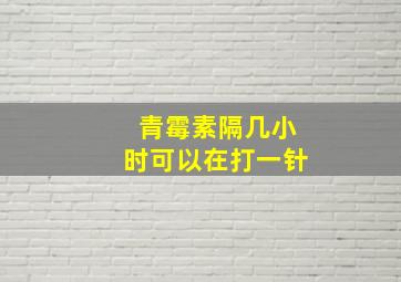 青霉素隔几小时可以在打一针