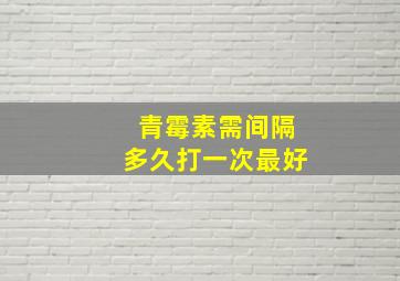 青霉素需间隔多久打一次最好