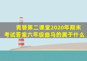 青骄第二课堂2020年期末考试答案六年级曲马的属于什么