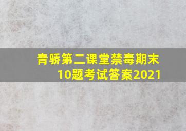 青骄第二课堂禁毒期末10题考试答案2021