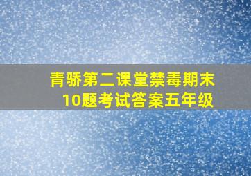 青骄第二课堂禁毒期末10题考试答案五年级