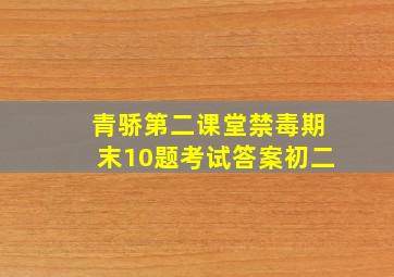 青骄第二课堂禁毒期末10题考试答案初二