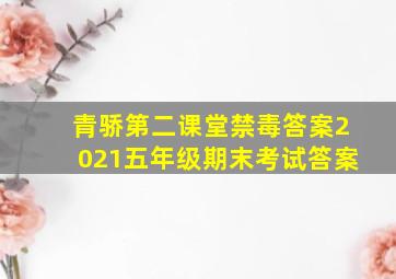 青骄第二课堂禁毒答案2021五年级期末考试答案