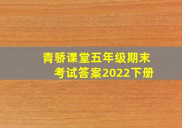 青骄课堂五年级期末考试答案2022下册