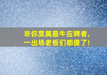 非你莫属最牛应聘者,一出场老板们都傻了!