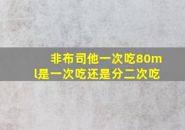 非布司他一次吃80ml是一次吃还是分二次吃