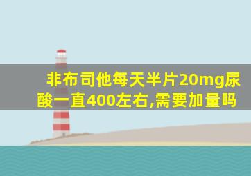 非布司他每天半片20mg尿酸一直400左右,需要加量吗