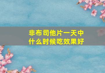 非布司他片一天中什么时候吃效果好