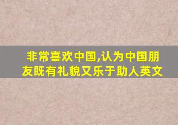 非常喜欢中国,认为中国朋友既有礼貌又乐于助人英文