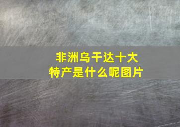 非洲乌干达十大特产是什么呢图片