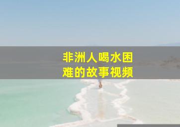 非洲人喝水困难的故事视频