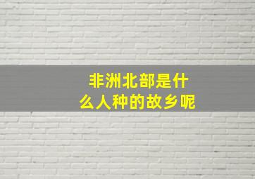 非洲北部是什么人种的故乡呢