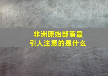 非洲原始部落最引人注意的是什么