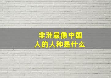 非洲最像中国人的人种是什么