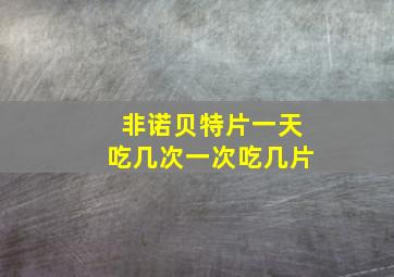 非诺贝特片一天吃几次一次吃几片