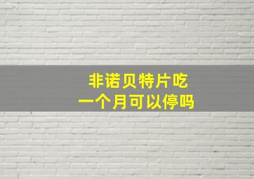 非诺贝特片吃一个月可以停吗