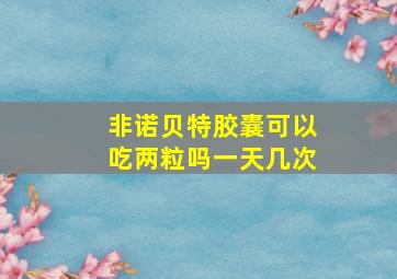 非诺贝特胶囊可以吃两粒吗一天几次