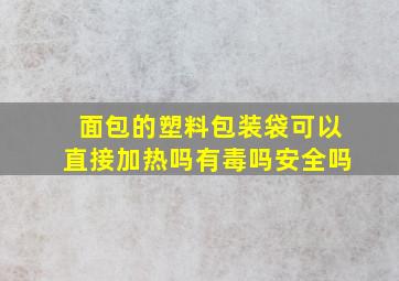 面包的塑料包装袋可以直接加热吗有毒吗安全吗